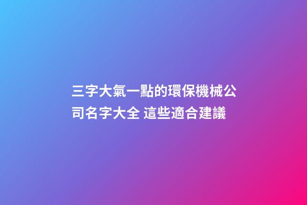 三字大氣一點的環保機械公司名字大全 這些適合建議-第1張-公司起名-玄機派